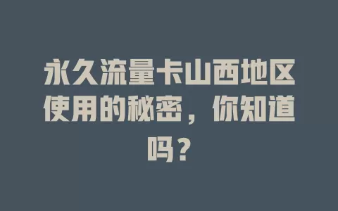 永久流量卡山西地区使用的秘密，你知道吗？