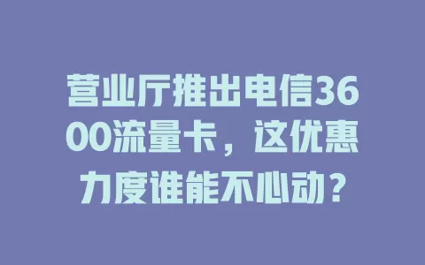 营业厅推出电信3600流量卡，这优惠力度谁能不心动？