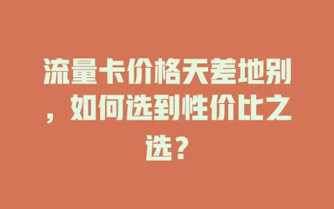 流量卡价格天差地别，如何选到性价比之选？