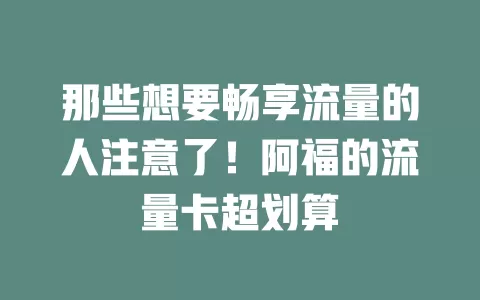 那些想要畅享流量的人注意了！阿福的流量卡超划算