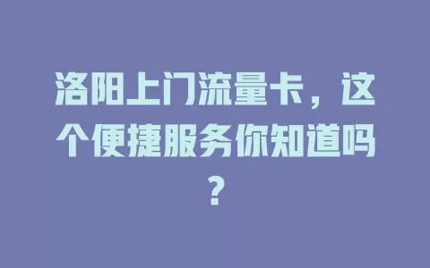 洛阳上门流量卡，这个便捷服务你知道吗？