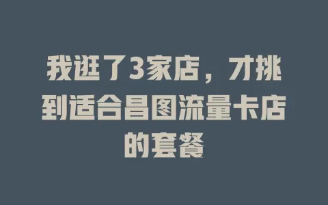 我逛了3家店，才挑到适合昌图流量卡店的套餐