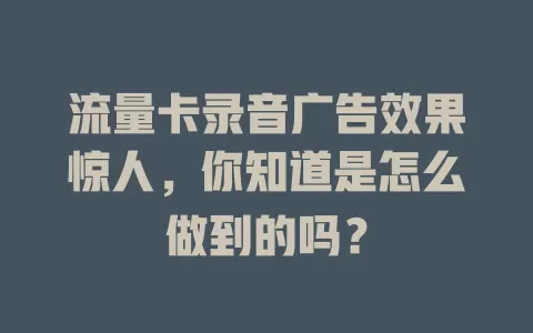 流量卡录音广告效果惊人，你知道是怎么做到的吗？