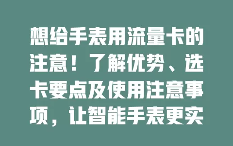 想给手表用流量卡的注意！了解优势、选卡要点及使用注意事项，让智能手表更实用