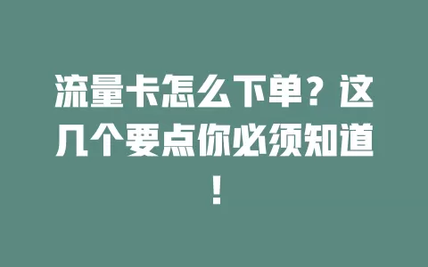 流量卡怎么下单？这几个要点你必须知道！