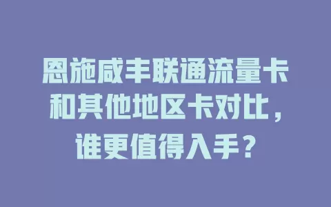 恩施咸丰联通流量卡和其他地区卡对比，谁更值得入手？