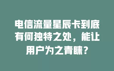 电信流量星辰卡到底有何独特之处，能让用户为之青睐？