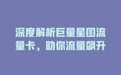 深度解析巨量星图流量卡，助你流量飙升