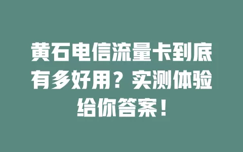 黄石电信流量卡到底有多好用？实测体验给你答案！