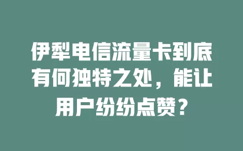 伊犁电信流量卡到底有何独特之处，能让用户纷纷点赞？