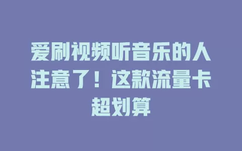 爱刷视频听音乐的人注意了！这款流量卡超划算