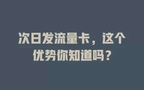 次日发流量卡，这个优势你知道吗？