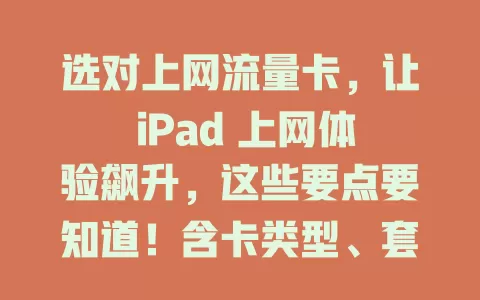 选对上网流量卡，让 iPad 上网体验飙升，这些要点要知道！含卡类型、套餐选择、覆盖速度及有效期充值方式等，按需选卡畅享高速网络