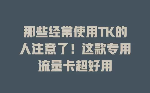 那些经常使用TK的人注意了！这款专用流量卡超好用