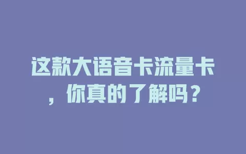 这款大语音卡流量卡，你真的了解吗？