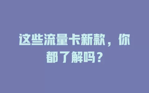 这些流量卡新款，你都了解吗？