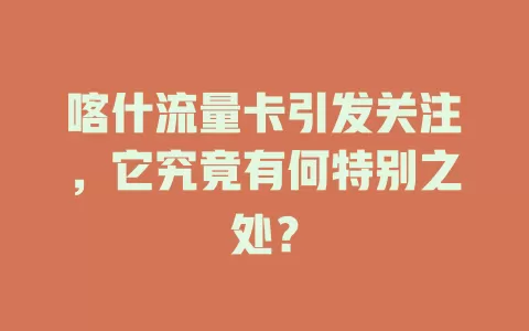 喀什流量卡引发关注，它究竟有何特别之处？