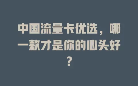 中国流量卡优选，哪一款才是你的心头好？