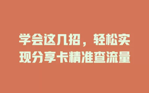 学会这几招，轻松实现分享卡精准查流量