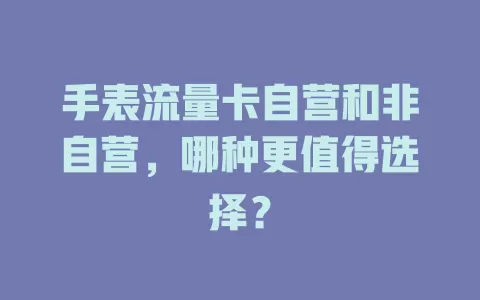手表流量卡自营和非自营，哪种更值得选择？