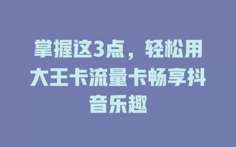 掌握这3点，轻松用大王卡流量卡畅享抖音乐趣