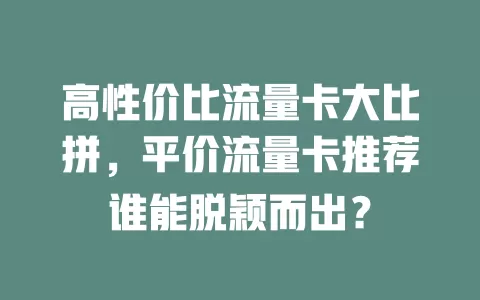 高性价比流量卡大比拼，平价流量卡推荐谁能脱颖而出？