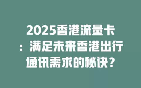 2025香港流量卡：满足未来香港出行通讯需求的秘诀？