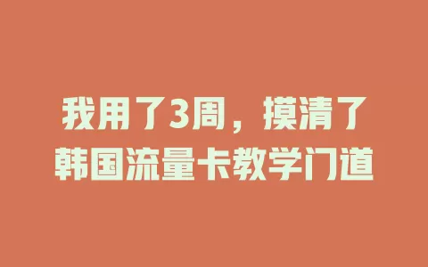 我用了3周，摸清了韩国流量卡教学门道