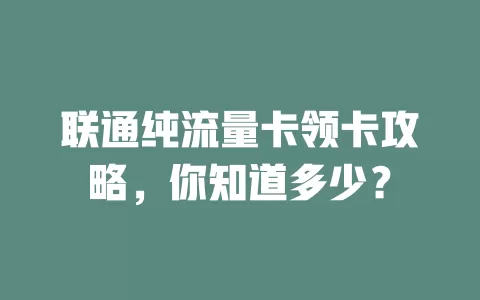 联通纯流量卡领卡攻略，你知道多少？