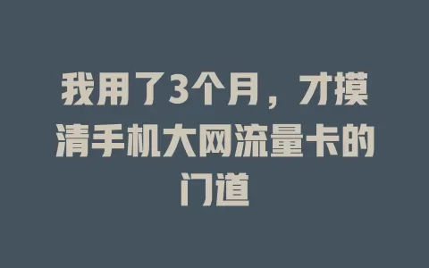 我用了3个月，才摸清手机大网流量卡的门道