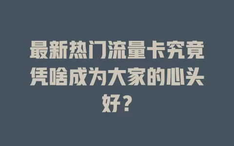 最新热门流量卡究竟凭啥成为大家的心头好？