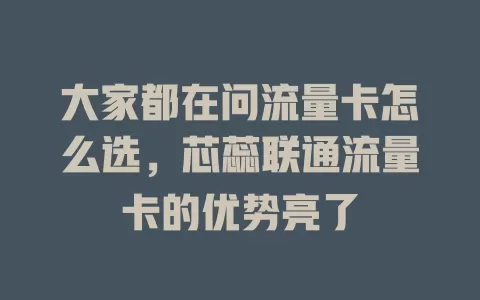 大家都在问流量卡怎么选，芯蕊联通流量卡的优势亮了