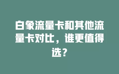 白象流量卡和其他流量卡对比，谁更值得选？