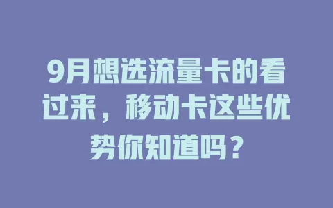 9月想选流量卡的看过来，移动卡这些优势你知道吗？