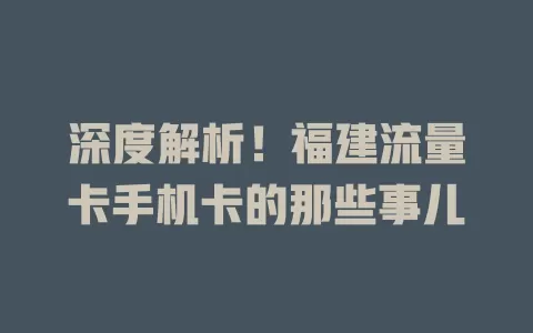深度解析！福建流量卡手机卡的那些事儿