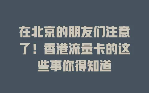 在北京的朋友们注意了！香港流量卡的这些事你得知道