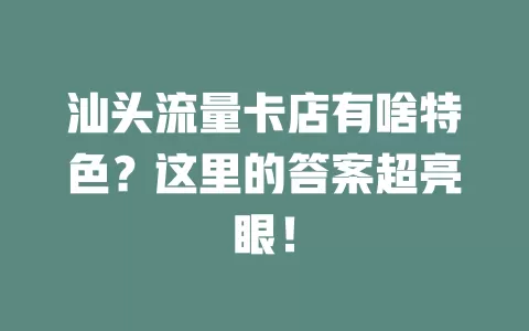 汕头流量卡店有啥特色？这里的答案超亮眼！