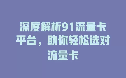 深度解析91流量卡平台，助你轻松选对流量卡