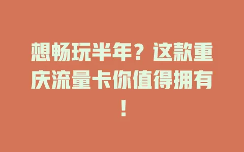 想畅玩半年？这款重庆流量卡你值得拥有！