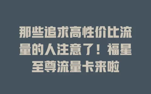 那些追求高性价比流量的人注意了！福星至尊流量卡来啦