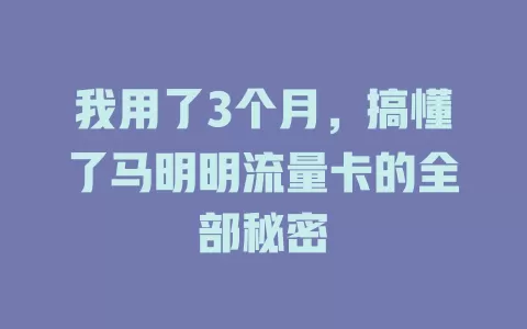 我用了3个月，搞懂了马明明流量卡的全部秘密