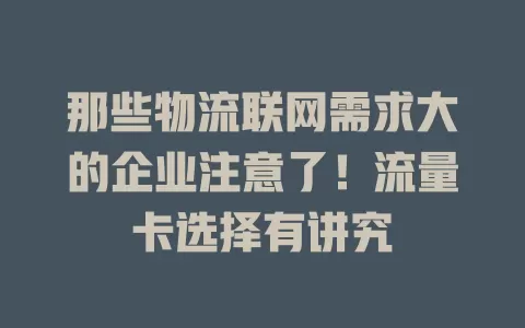 那些物流联网需求大的企业注意了！流量卡选择有讲究