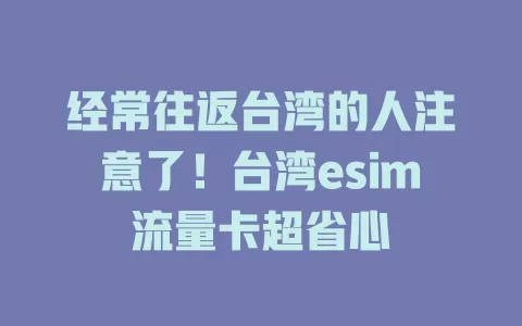 经常往返台湾的人注意了！台湾esim流量卡超省心