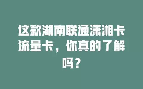 这款湖南联通潇湘卡流量卡，你真的了解吗？