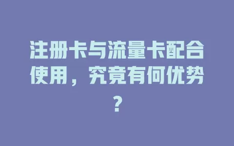 注册卡与流量卡配合使用，究竟有何优势？
