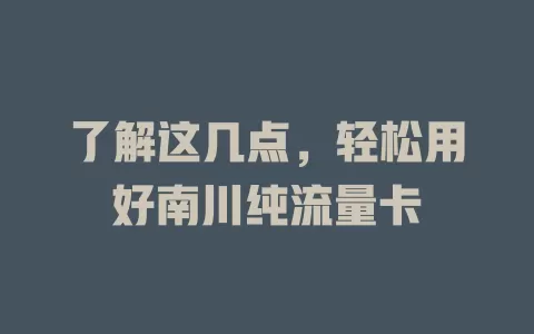 了解这几点，轻松用好南川纯流量卡