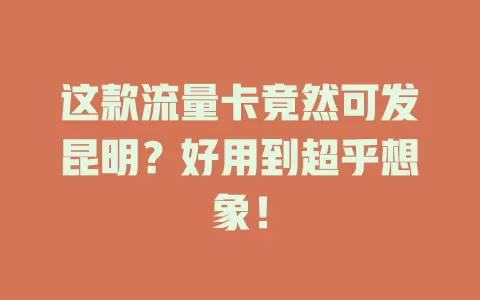 这款流量卡竟然可发昆明？好用到超乎想象！