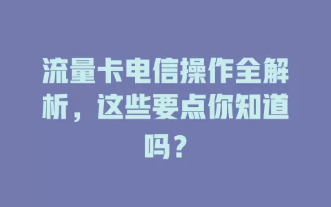 流量卡电信操作全解析，这些要点你知道吗？