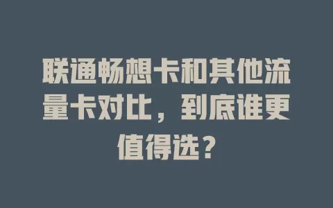 联通畅想卡和其他流量卡对比，到底谁更值得选？