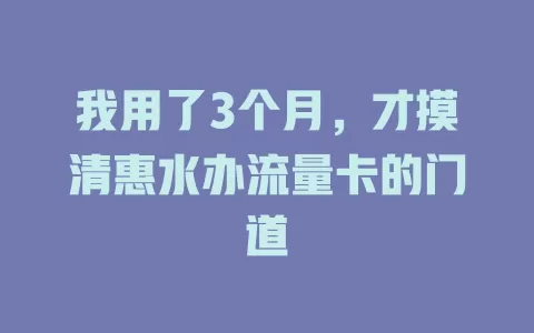 我用了3个月，才摸清惠水办流量卡的门道